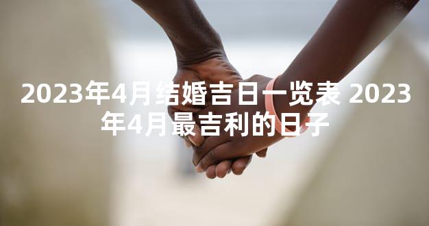 2023年4月结婚吉日一览表 2023年4月最吉利的日子
